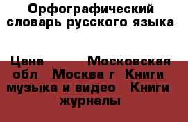 Орфографический словарь русского языка › Цена ­ 150 - Московская обл., Москва г. Книги, музыка и видео » Книги, журналы   . Московская обл.,Москва г.
